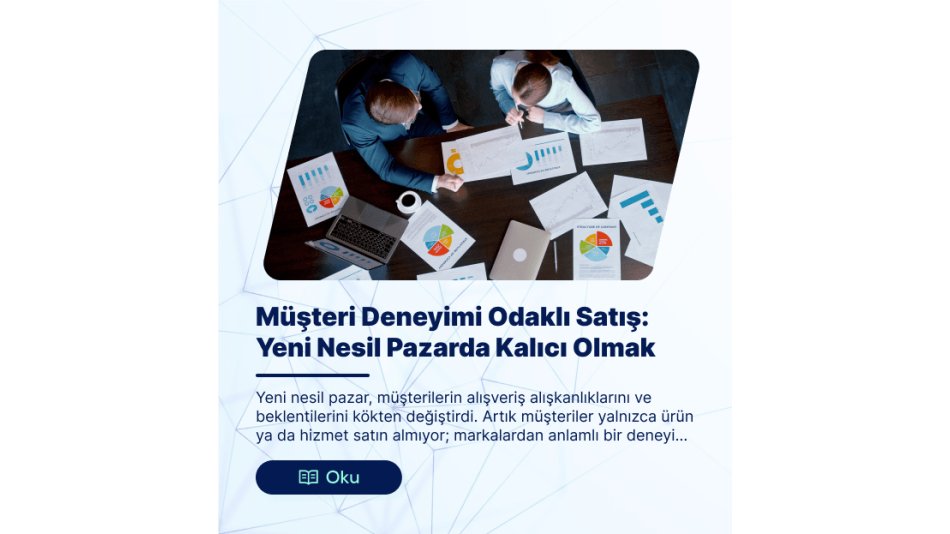 Müşteri Deneyimi Odaklı Satış: Yeni Nesil Pazarda Kalıcı Olmak